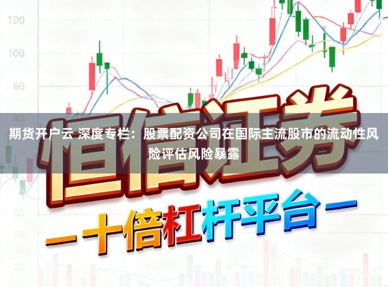 期货开户云 深度专栏：股票配资公司在国际主流股市的流动性风险评估风险暴露