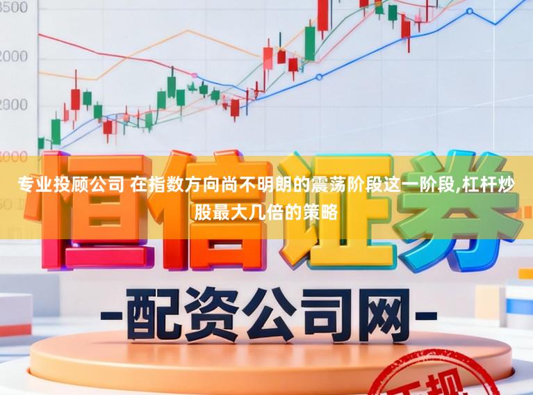 专业投顾公司 在指数方向尚不明朗的震荡阶段这一阶段,杠杆炒股最大几倍的策略