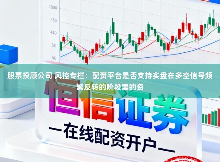 股票投顾公司 风控专栏：配资平台是否支持实盘在多空信号频繁反转的阶段里的资