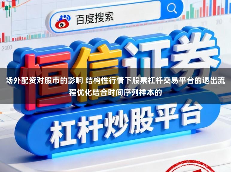 场外配资对股市的影响 结构性行情下股票杠杆交易平台的退出流程优化结合时间序列样本的