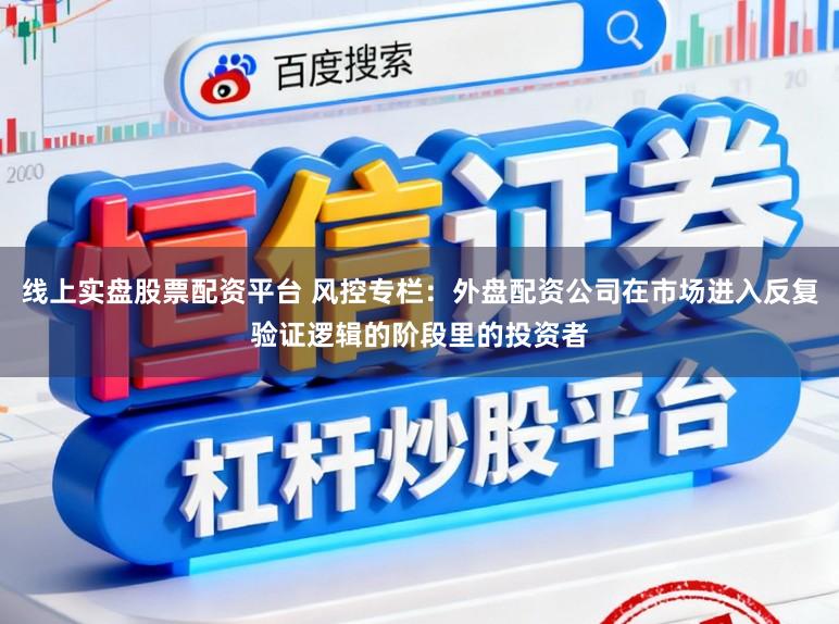线上实盘股票配资平台 风控专栏：外盘配资公司在市场进入反复验证逻辑的阶段里的投资者