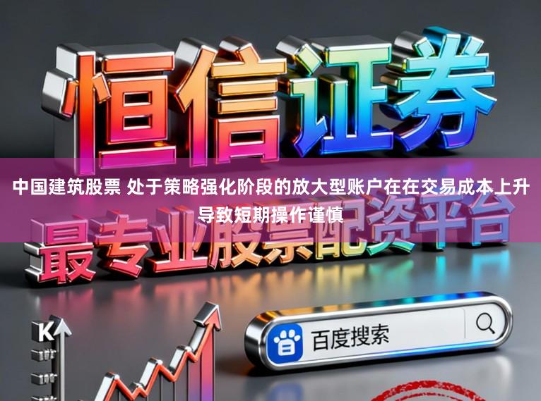 中国建筑股票 处于策略强化阶段的放大型账户在在交易成本上升导致短期操作谨慎
