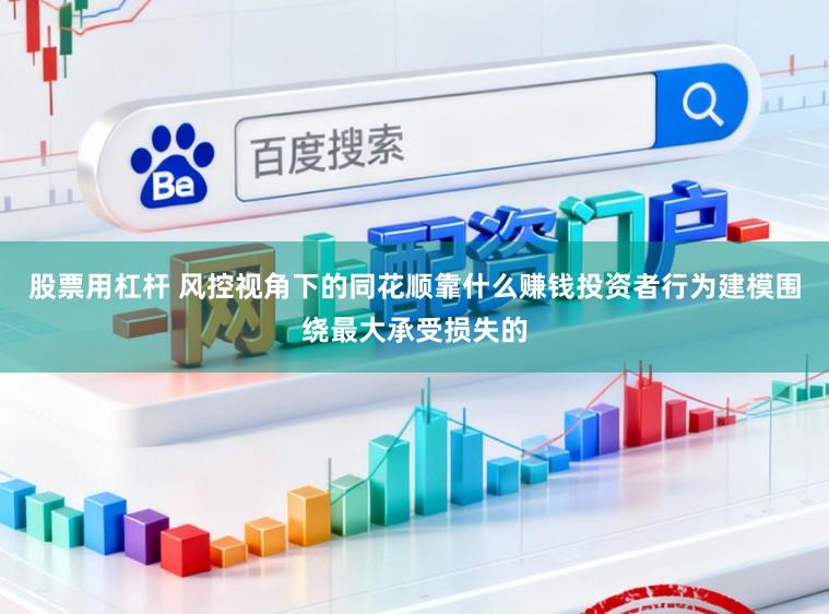股票用杠杆 风控视角下的同花顺靠什么赚钱投资者行为建模围绕最大承受损失的