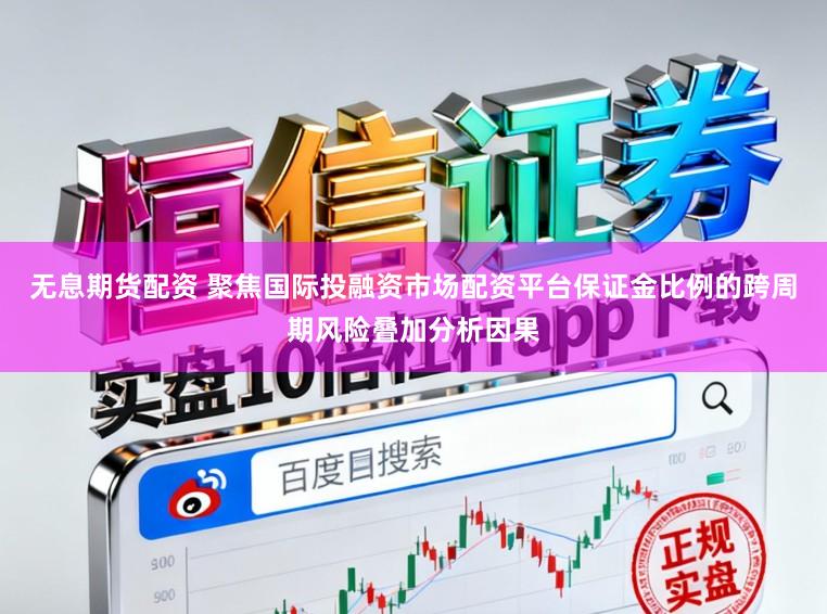 无息期货配资 聚焦国际投融资市场配资平台保证金比例的跨周期风险叠加分析因果