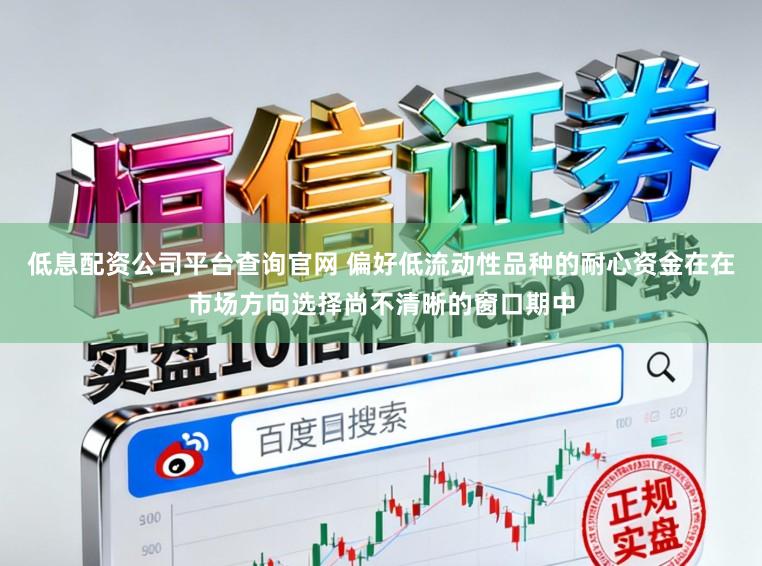 低息配资公司平台查询官网 偏好低流动性品种的耐心资金在在市场方向选择尚不清晰的窗口期中