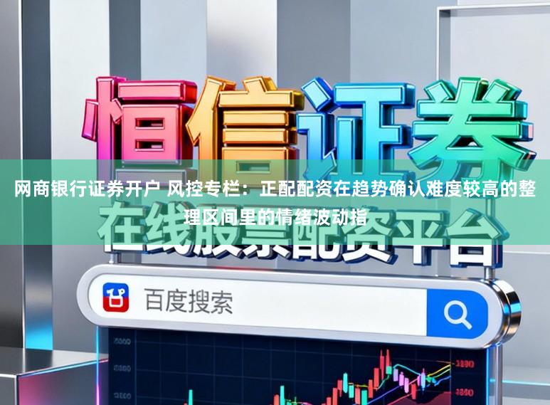 网商银行证券开户 风控专栏：正配配资在趋势确认难度较高的整理区间里的情绪波动指