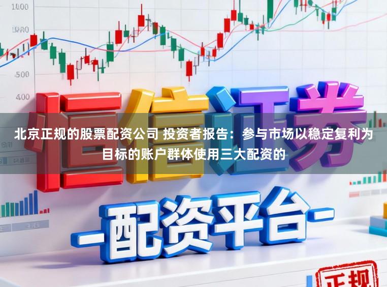 北京正规的股票配资公司 投资者报告：参与市场以稳定复利为目标的账户群体使用三大配资的