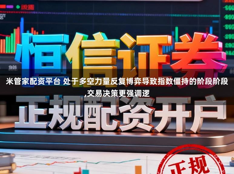 米管家配资平台 处于多空力量反复博弈导致指数僵持的阶段阶段,交易决策更强调逻
