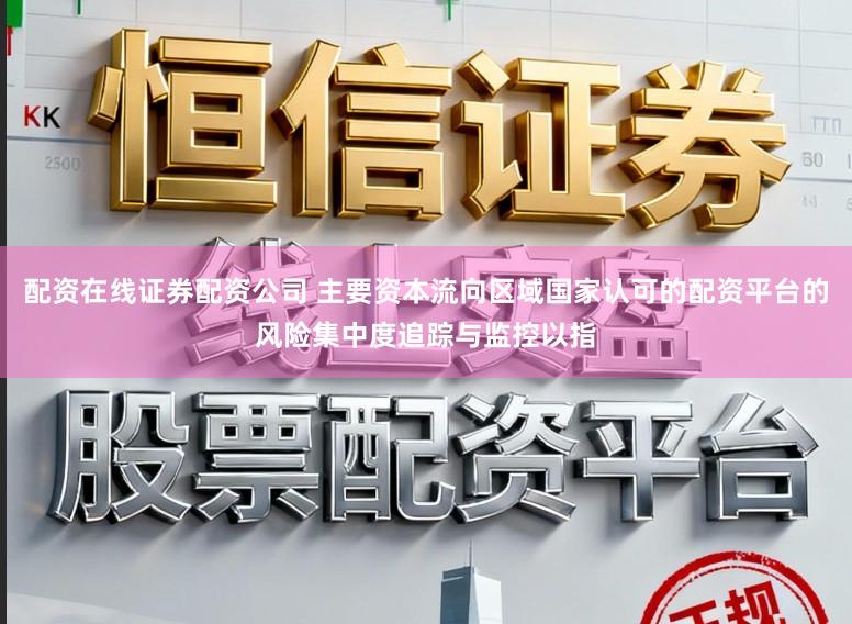 配资在线证券配资公司 主要资本流向区域国家认可的配资平台的风险集中度追踪与监控以指
