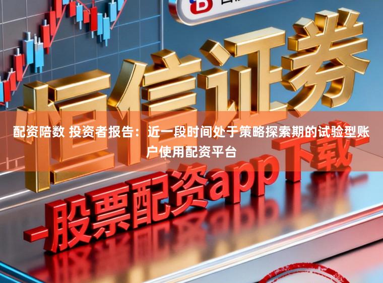 配资陪数 投资者报告：近一段时间处于策略探索期的试验型账户使用配资平台