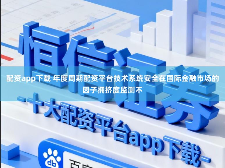 配资app下载 年度周期配资平台技术系统安全在国际金融市场的因子拥挤度监测不