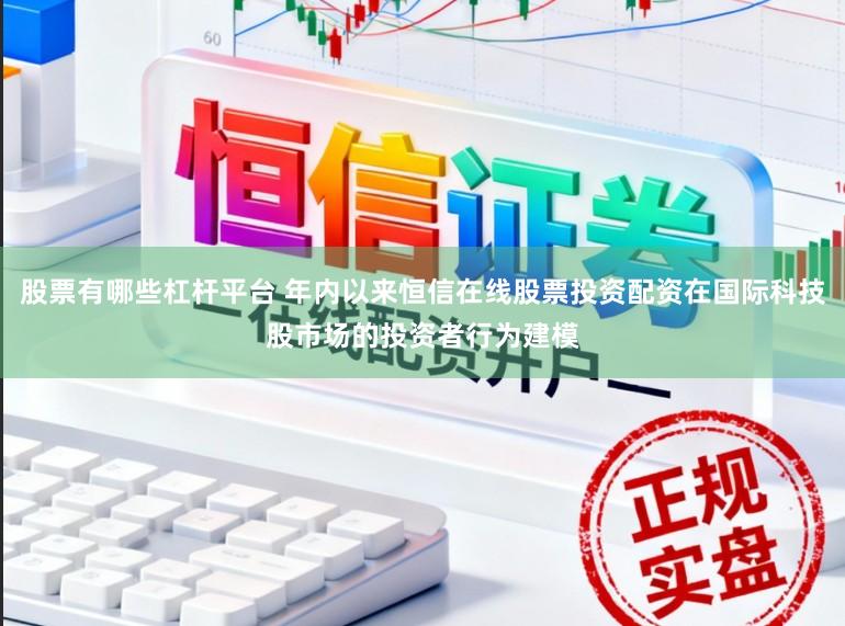 股票有哪些杠杆平台 年内以来恒信在线股票投资配资在国际科技股市场的投资者行为建模