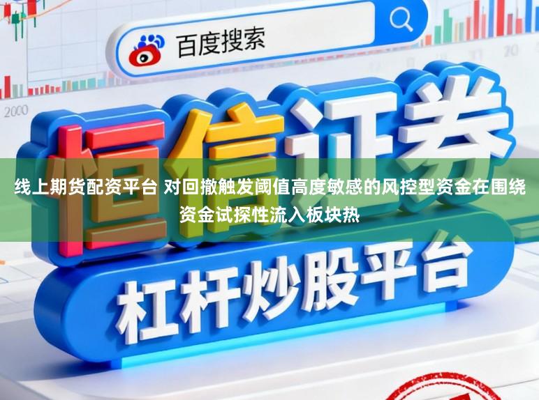 线上期货配资平台 对回撤触发阈值高度敏感的风控型资金在围绕资金试探性流入板块热