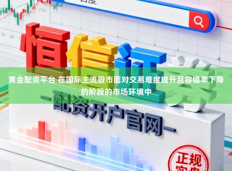 黄金配资平台 在国际主流股市面对交易难度提升且容错率下降的阶段的市场环境中