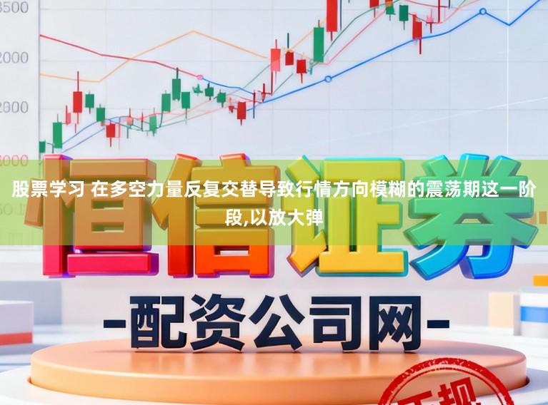 股票学习 在多空力量反复交替导致行情方向模糊的震荡期这一阶段,以放大弹