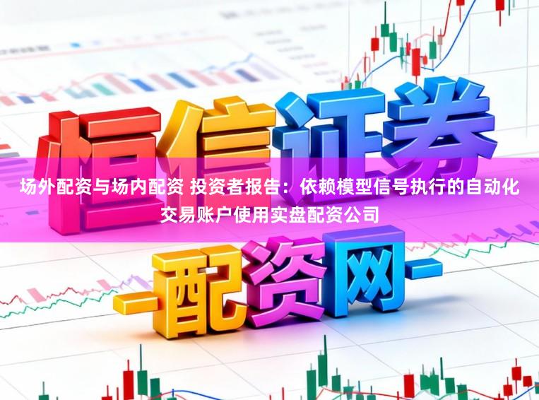 场外配资与场内配资 投资者报告：依赖模型信号执行的自动化交易账户使用实盘配资公司