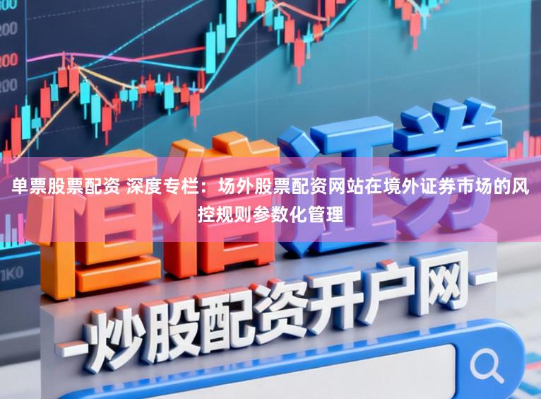单票股票配资 深度专栏：场外股票配资网站在境外证券市场的风控规则参数化管理