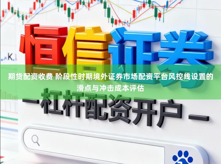 期货配资收费 阶段性时期境外证券市场配资平台风控线设置的滑点与冲击成本评估