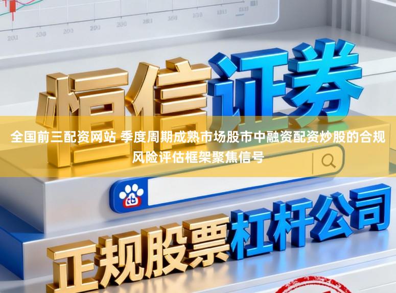 全国前三配资网站 季度周期成熟市场股市中融资配资炒股的合规风险评估框架聚焦信号