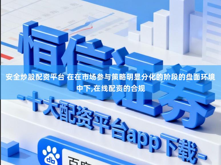 安全炒股配资平台 在在市场参与策略明显分化的阶段的盘面环境中下,在线配资的合规