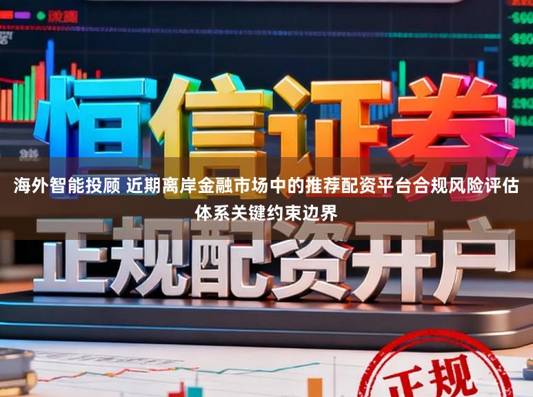 海外智能投顾 近期离岸金融市场中的推荐配资平台合规风险评估体系关键约束边界