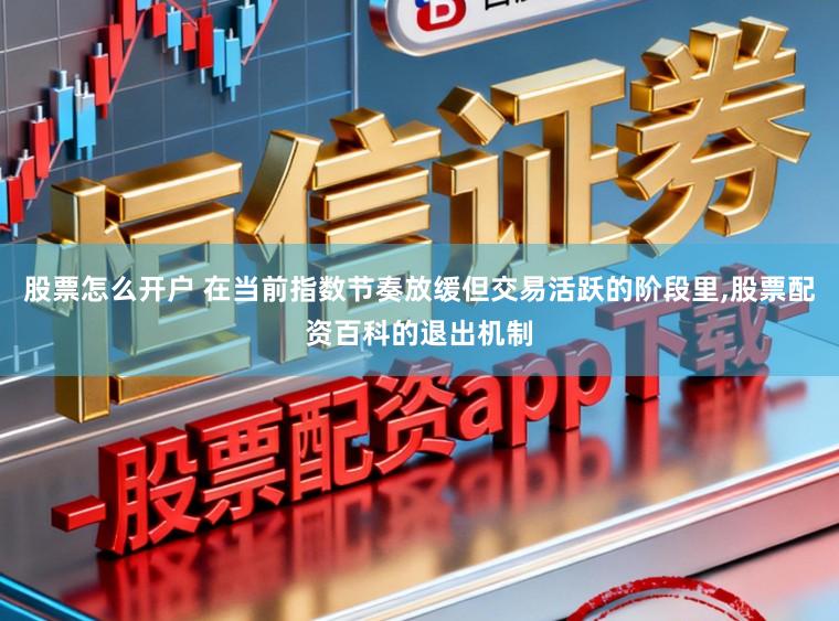 股票怎么开户 在当前指数节奏放缓但交易活跃的阶段里,股票配资百科的退出机制