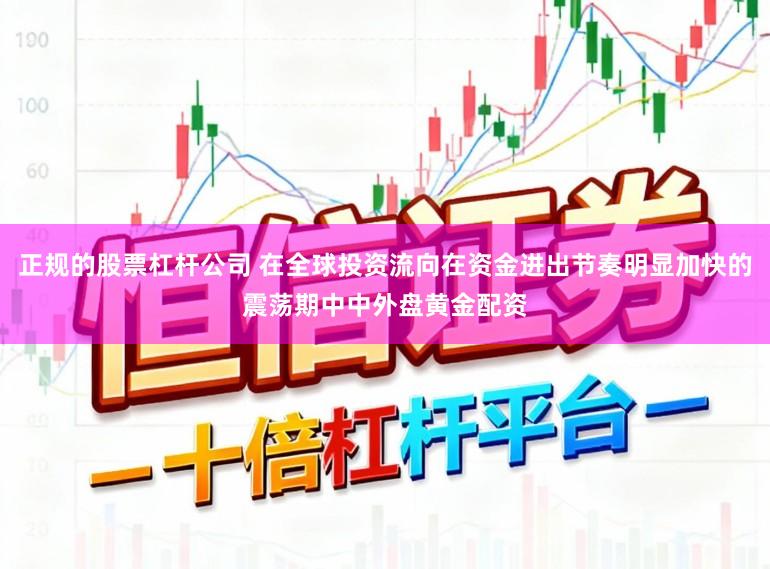 正规的股票杠杆公司 在全球投资流向在资金进出节奏明显加快的震荡期中中外盘黄金配资