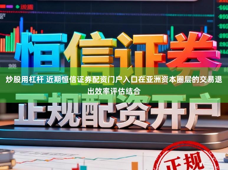 炒股用杠杆 近期恒信证券配资门户入口在亚洲资本圈层的交易退出效率评估结合