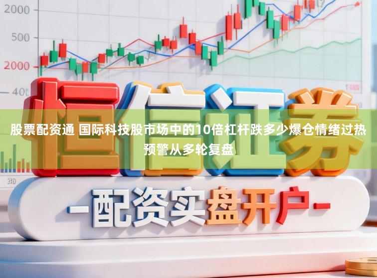 股票配资通 国际科技股市场中的10倍杠杆跌多少爆仓情绪过热预警从多轮复盘