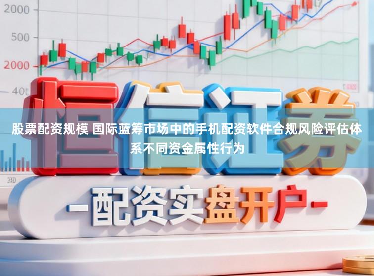 股票配资规模 国际蓝筹市场中的手机配资软件合规风险评估体系不同资金属性行为