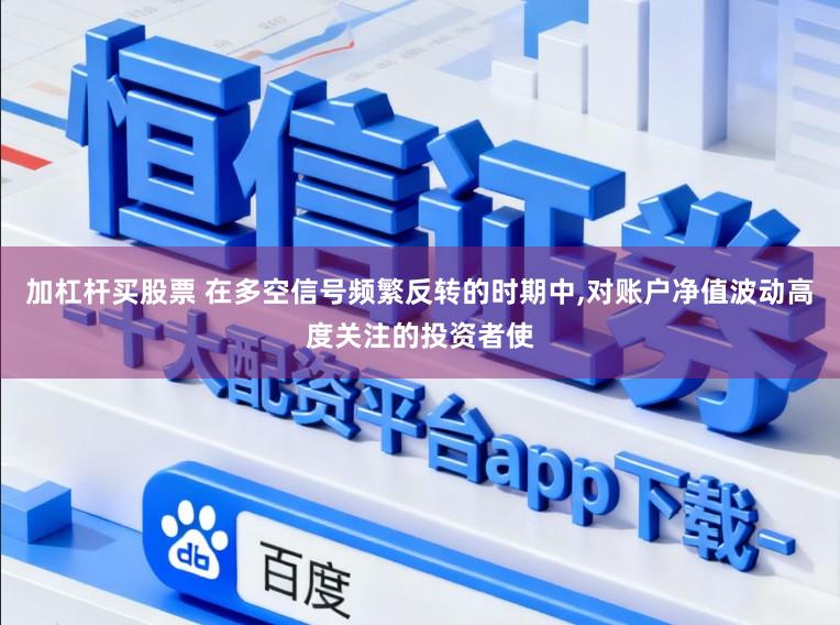 加杠杆买股票 在多空信号频繁反转的时期中,对账户净值波动高度关注的投资者使