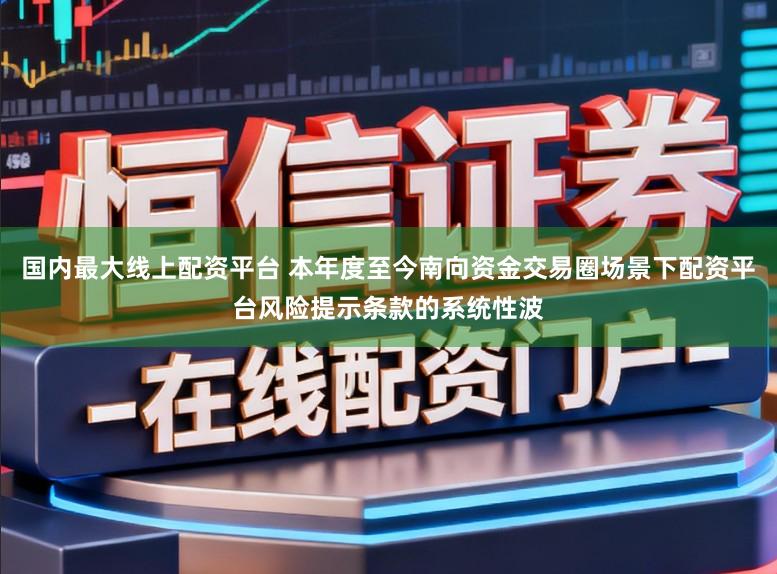 国内最大线上配资平台 本年度至今南向资金交易圈场景下配资平台风险提示条款的系统性波