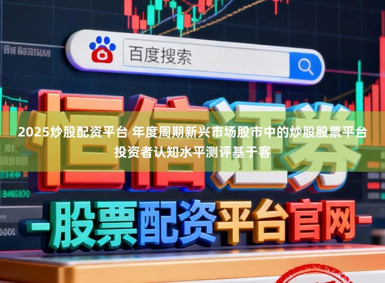 2025炒股配资平台 年度周期新兴市场股市中的炒股股票平台投资者认知水平测评基于客