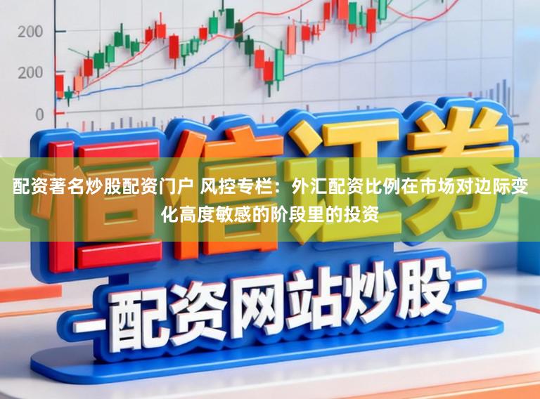 配资著名炒股配资门户 风控专栏：外汇配资比例在市场对边际变化高度敏感的阶段里的投资