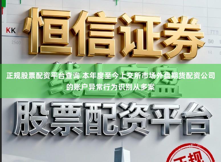 正规股票配资平台查询 本年度至今上交所市场外盘期货配资公司的账户异常行为识别从多案