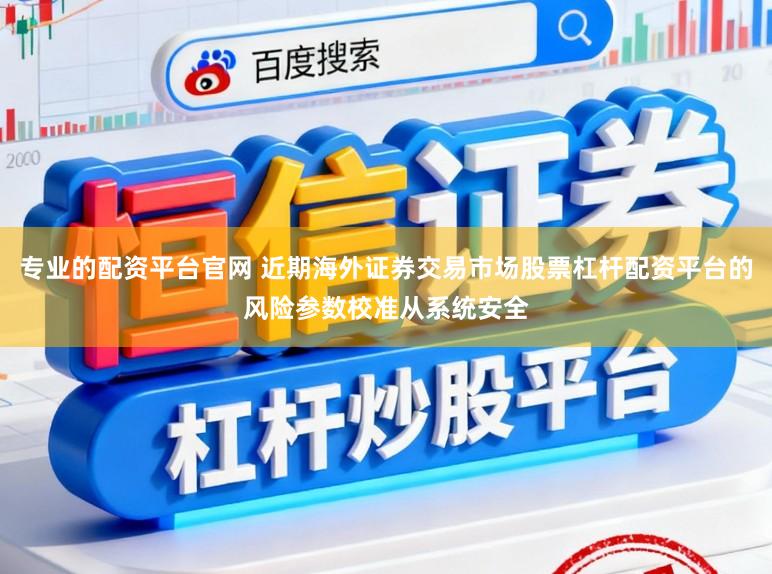 专业的配资平台官网 近期海外证券交易市场股票杠杆配资平台的风险参数校准从系统安全