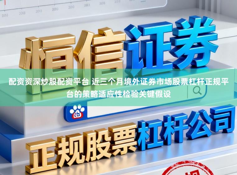 配资资深炒股配资平台 近三个月境外证券市场股票杠杆正规平台的策略适应性检验关键假设