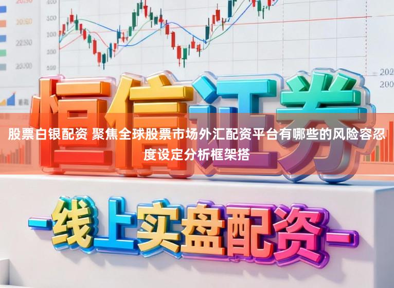 股票白银配资 聚焦全球股票市场外汇配资平台有哪些的风险容忍度设定分析框架搭