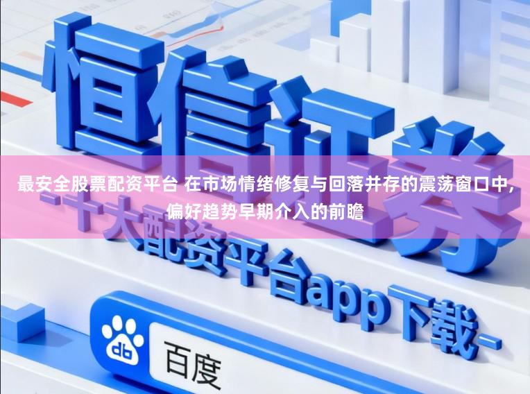 最安全股票配资平台 在市场情绪修复与回落并存的震荡窗口中,偏好趋势早期介入的前瞻