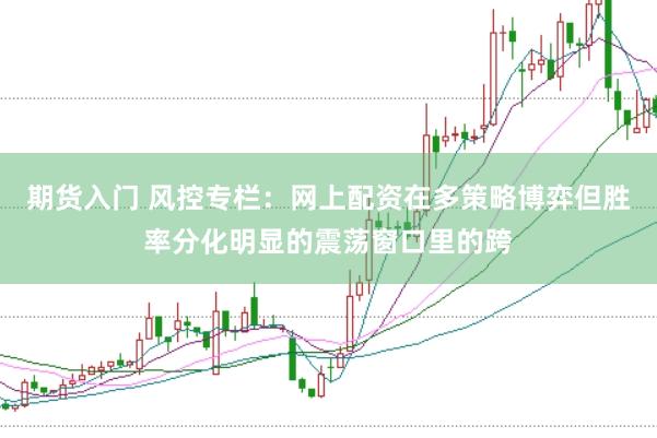 期货入门 风控专栏：网上配资在多策略博弈但胜率分化明显的震荡窗口里的跨