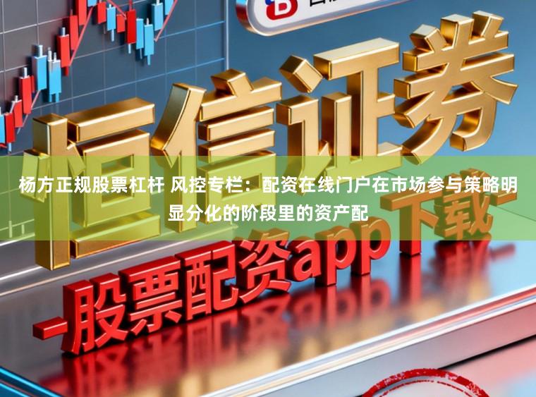 杨方正规股票杠杆 风控专栏：配资在线门户在市场参与策略明显分化的阶段里的资产配