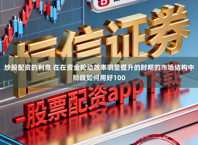 炒股配资的利息 在在资金轮动效率明显提升的时期的市场结构中阶段如何用好100