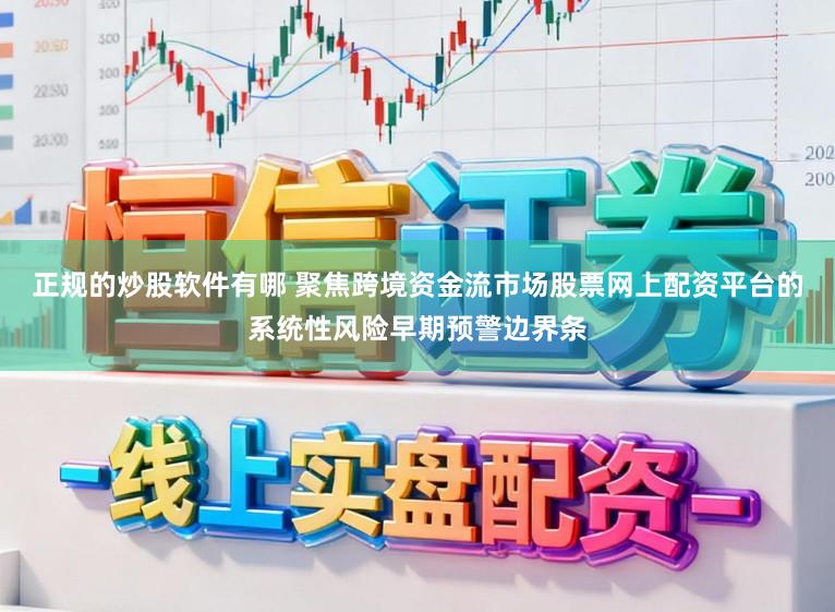 正规的炒股软件有哪 聚焦跨境资金流市场股票网上配资平台的系统性风险早期预警边界条