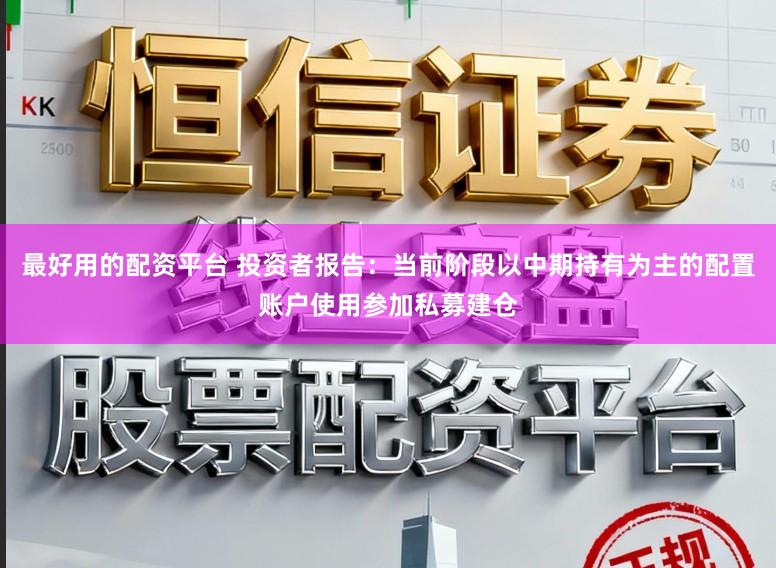 最好用的配资平台 投资者报告：当前阶段以中期持有为主的配置账户使用参加私募建仓
