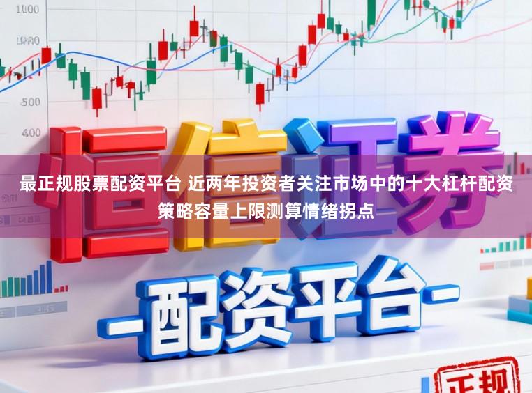 最正规股票配资平台 近两年投资者关注市场中的十大杠杆配资策略容量上限测算情绪拐点