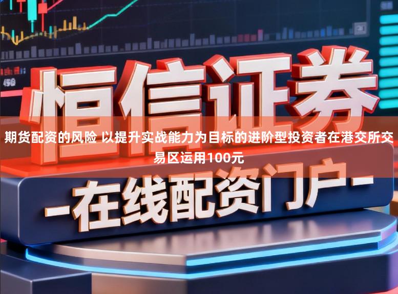 期货配资的风险 以提升实战能力为目标的进阶型投资者在港交所交易区运用100元