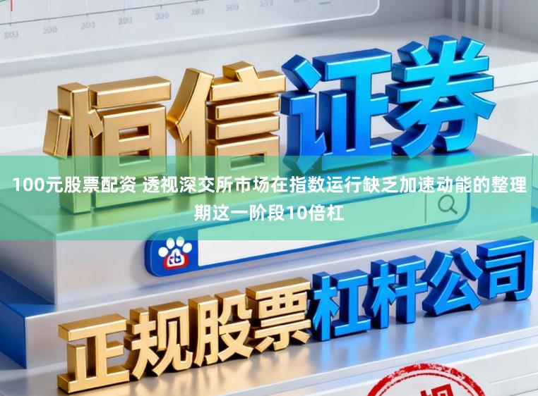 100元股票配资 透视深交所市场在指数运行缺乏加速动能的整理期这一阶段10倍杠