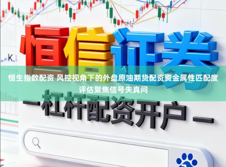 恒生指数配资 风控视角下的外盘原油期货配资资金属性匹配度评估聚焦信号失真问