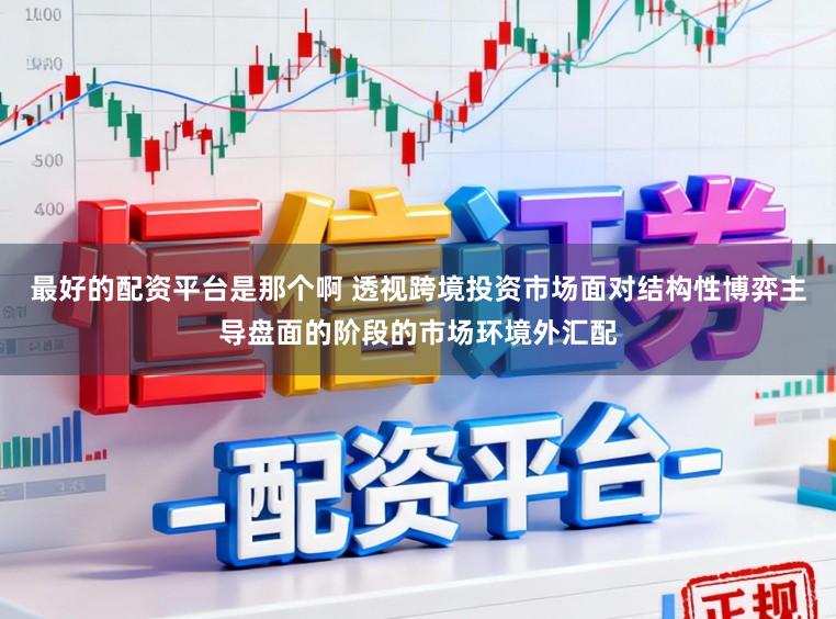 最好的配资平台是那个啊 透视跨境投资市场面对结构性博弈主导盘面的阶段的市场环境外汇配