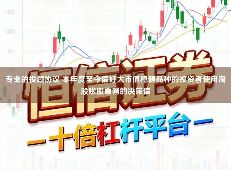 专业的投顾协议 本年度至今偏好大市值稳健品种的投资者使用淘股啦股票网的决策偏